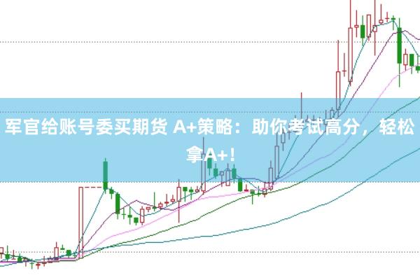 军官给账号委买期货 A+策略：助你考试高分，轻松拿A+！