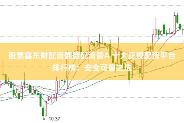 股票鑫东财配资翻翻配资赞A 十大正规配资平台排行榜：安全可靠之选