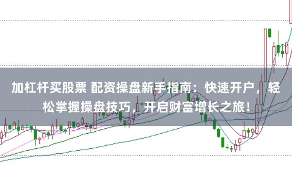 加杠杆买股票 配资操盘新手指南：快速开户，轻松掌握操盘技巧，开启财富增长之旅！