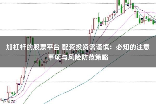 加杠杆的股票平台 配资投资需谨慎：必知的注意事项与风险防范策略
