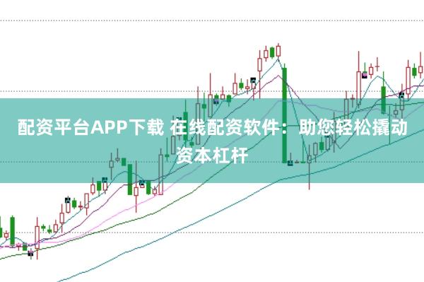 配资平台APP下载 在线配资软件：助您轻松撬动资本杠杆