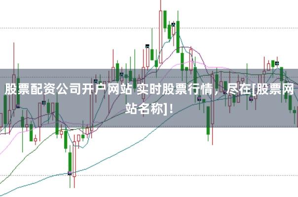 股票配资公司开户网站 实时股票行情，尽在[股票网站名称]！