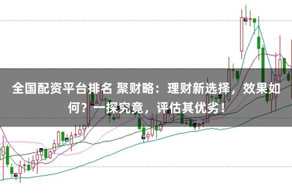 全国配资平台排名 聚财略：理财新选择，效果如何？一探究竟，评估其优劣！