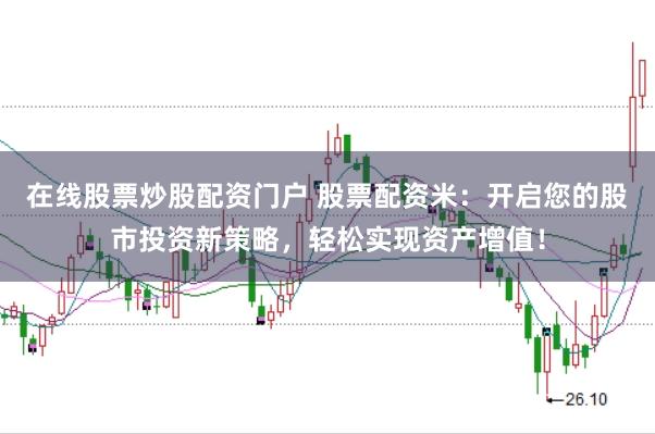 在线股票炒股配资门户 股票配资米：开启您的股市投资新策略，轻松实现资产增值！