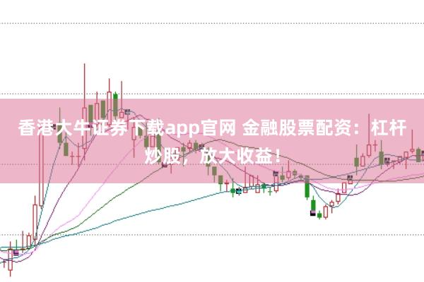 香港大牛证券下载app官网 金融股票配资：杠杆炒股，放大收益！