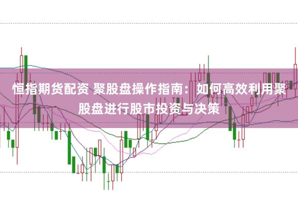 恒指期货配资 聚股盘操作指南：如何高效利用聚股盘进行股市投资与决策