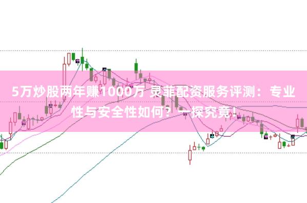 5万炒股两年赚1000万 灵菲配资服务评测：专业性与安全性如何？一探究竟！