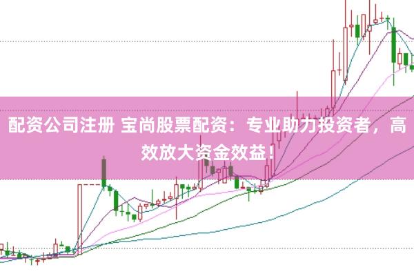 配资公司注册 宝尚股票配资：专业助力投资者，高效放大资金效益！