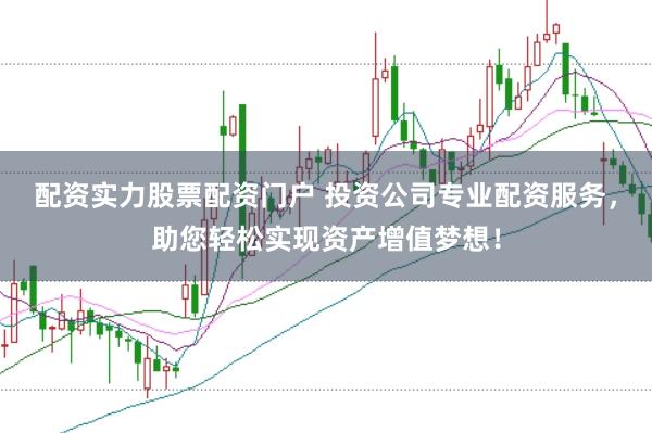 配资实力股票配资门户 投资公司专业配资服务，助您轻松实现资产增值梦想！