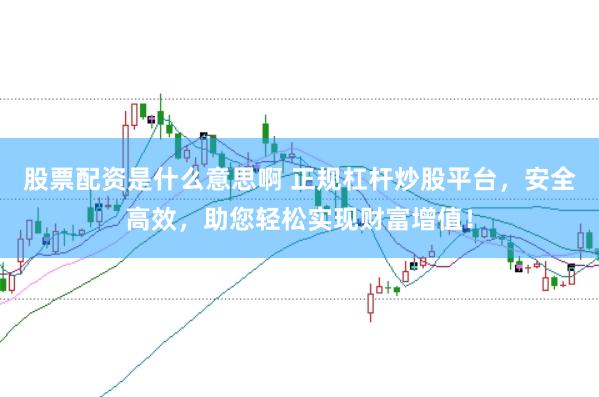 股票配资是什么意思啊 正规杠杆炒股平台，安全高效，助您轻松实现财富增值！