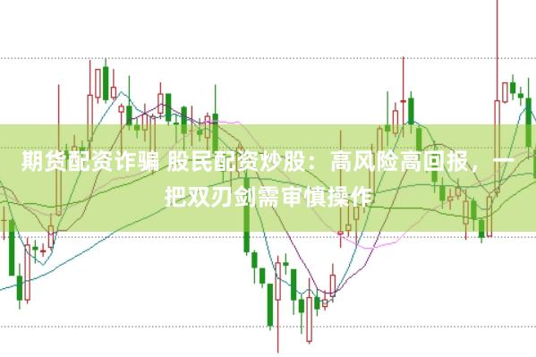 期货配资诈骗 股民配资炒股：高风险高回报，一把双刃剑需审慎操作