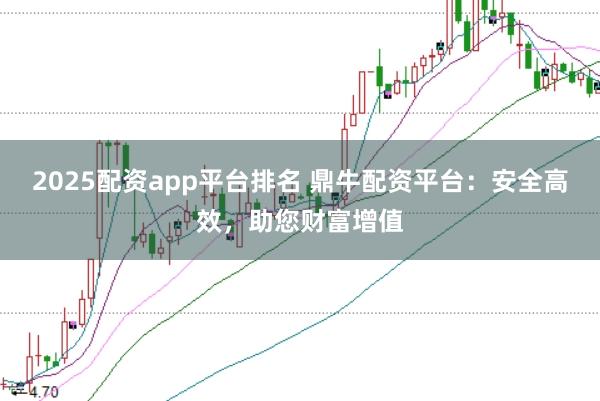 2025配资app平台排名 鼎牛配资平台：安全高效，助您财富增值