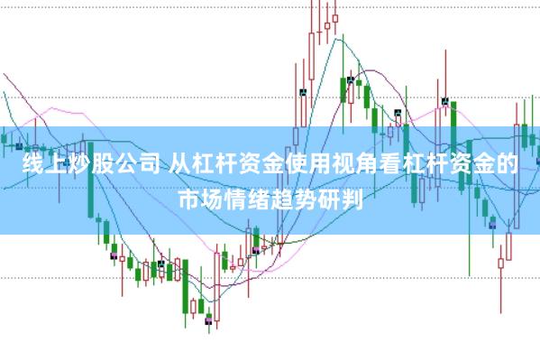 线上炒股公司 从杠杆资金使用视角看杠杆资金的市场情绪趋势研判
