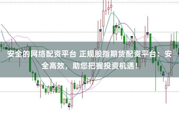 安全的网络配资平台 正规股指期货配资平台：安全高效，助您把握投资机遇！