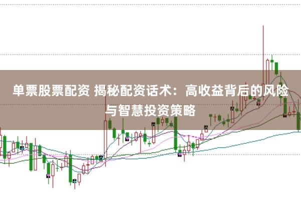 单票股票配资 揭秘配资话术：高收益背后的风险与智慧投资策略