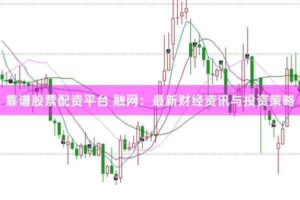 靠谱股票配资平台 融网：最新财经资讯与投资策略