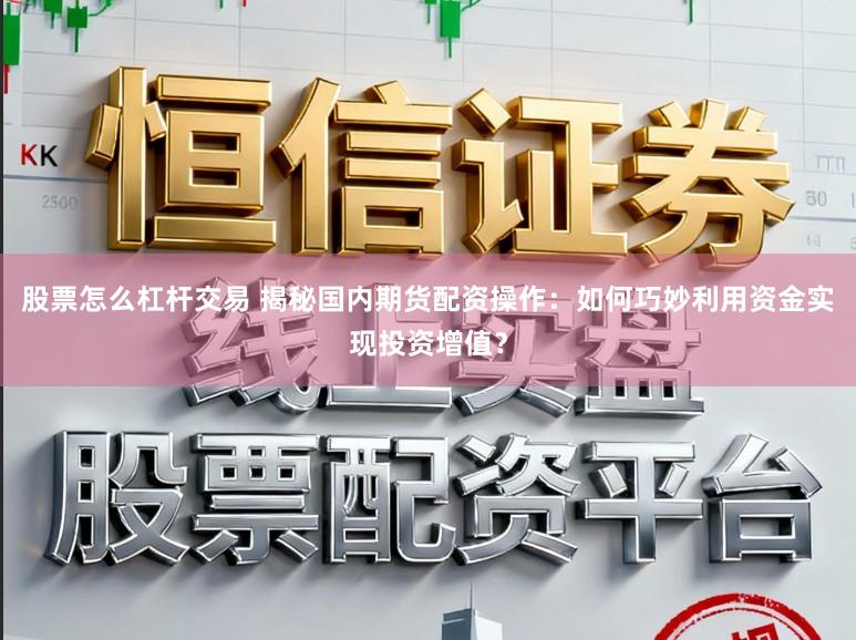 股票怎么杠杆交易 揭秘国内期货配资操作：如何巧妙利用资金实现投资增值？