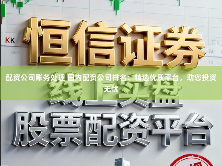 配资公司账务处理 国内配资公司排名：精选优质平台，助您投资无忧