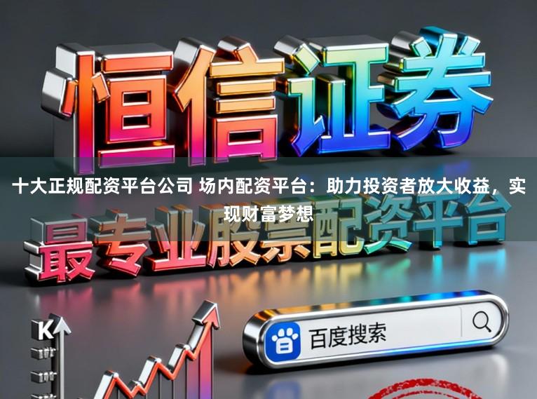 十大正规配资平台公司 场内配资平台：助力投资者放大收益，实现财富梦想