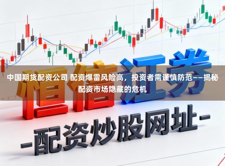 中国期货配资公司 配资爆雷风险高，投资者需谨慎防范——揭秘配资市场隐藏的危机