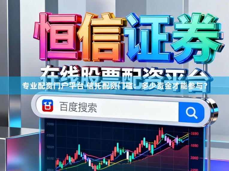 专业配资门户平台 信托配资门槛：多少资金才能参与？