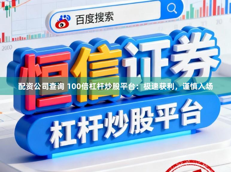配资公司查询 100倍杠杆炒股平台：极速获利，谨慎入场