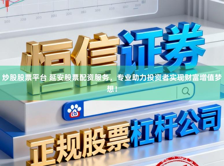 炒股股票平台 延安股票配资服务，专业助力投资者实现财富增值梦想！