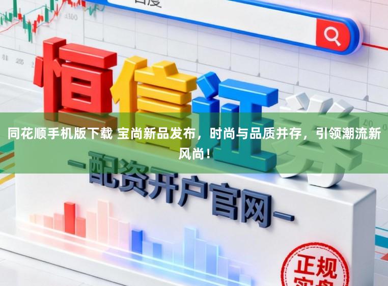 同花顺手机版下载 宝尚新品发布，时尚与品质并存，引领潮流新风尚！