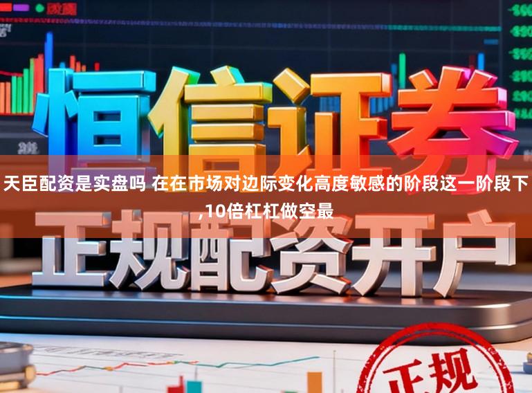 天臣配资是实盘吗 在在市场对边际变化高度敏感的阶段这一阶段下,10倍杠杠做空最