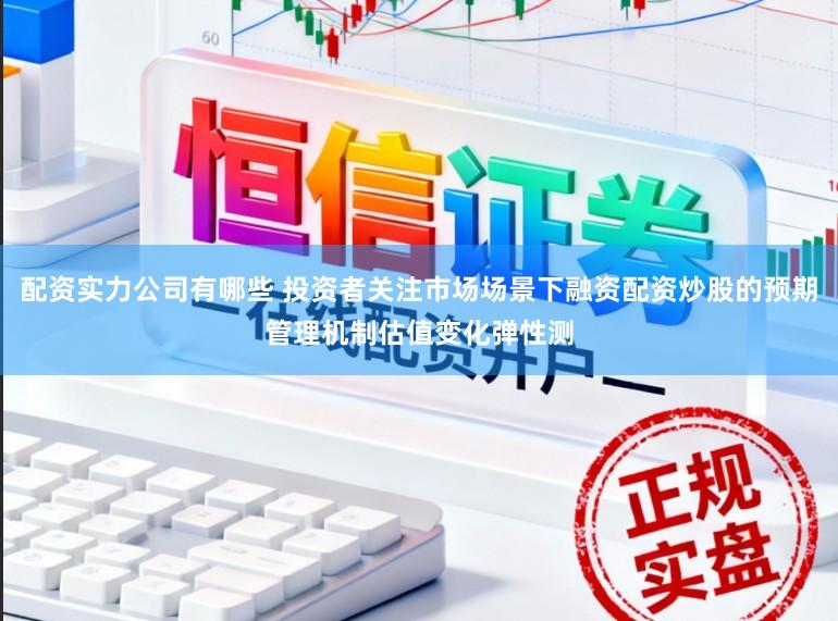 配资实力公司有哪些 投资者关注市场场景下融资配资炒股的预期管理机制估值变化弹性测
