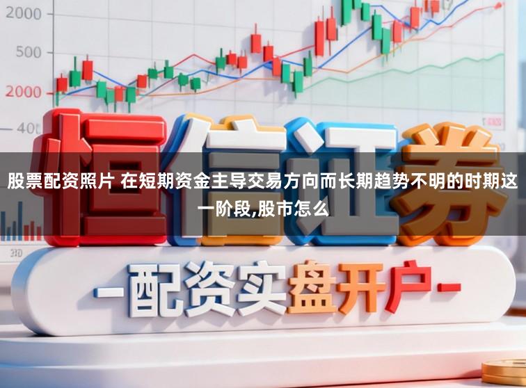 股票配资照片 在短期资金主导交易方向而长期趋势不明的时期这一阶段,股市怎么