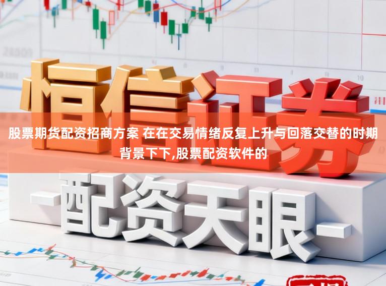 股票期货配资招商方案 在在交易情绪反复上升与回落交替的时期背景下下,股票配资软件的