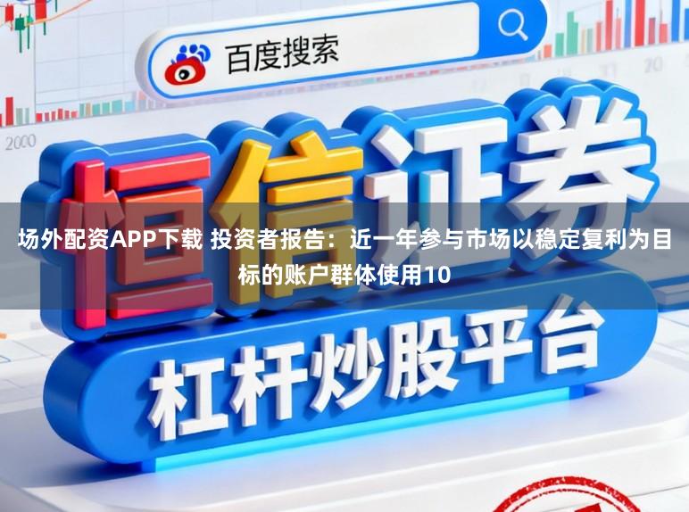 场外配资APP下载 投资者报告：近一年参与市场以稳定复利为目标的账户群体使用10