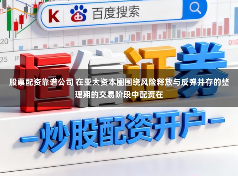 股票配资靠谱公司 在亚太资本圈围绕风险释放与反弹并存的整理期的交易阶段中配资在