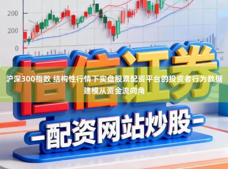 沪深300指数 结构性行情下实盘股票配资平台的投资者行为数据建模从资金流向角