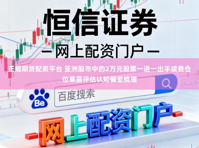 正规期货配资平台 亚洲股市中的2万元股票一进一出手续费仓位暴露评估认知偏差梳理