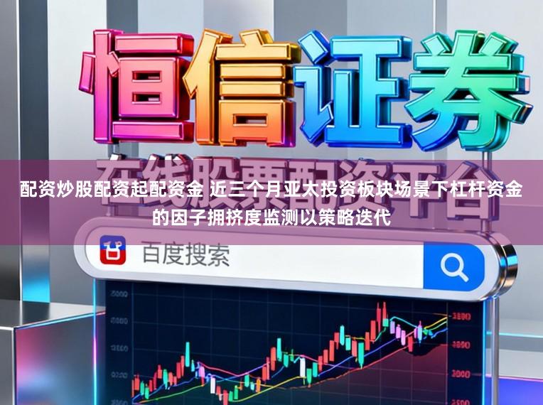 配资炒股配资起配资金 近三个月亚太投资板块场景下杠杆资金的因子拥挤度监测以策略迭代