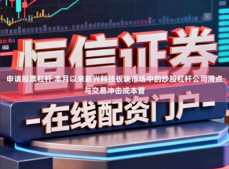 申请股票杠杆 本月以来新兴科技板块市场中的炒股杠杆公司滑点与交易冲击成本管
