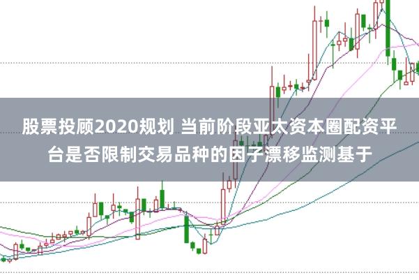 股票投顾2020规划 当前阶段亚太资本圈配资平台是否限制交易品种的因子漂移监测基于