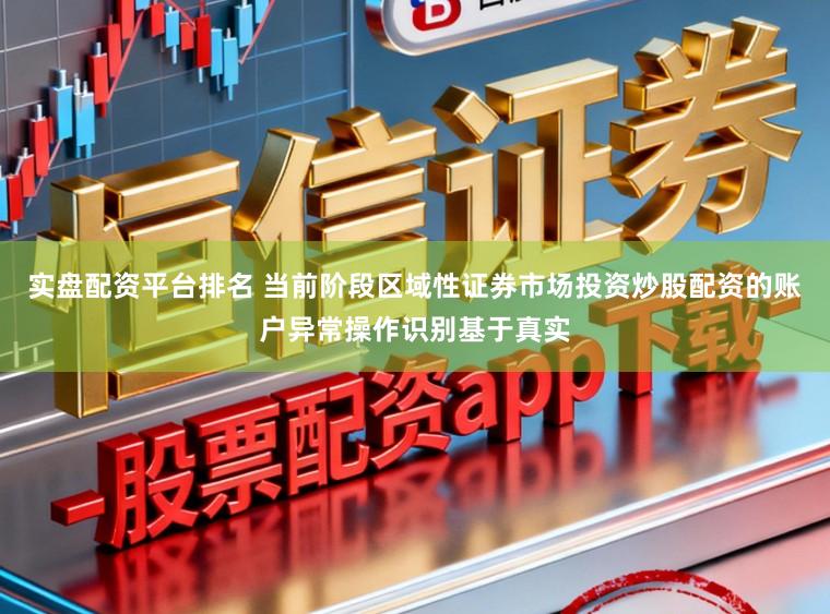 实盘配资平台排名 当前阶段区域性证券市场投资炒股配资的账户异常操作识别基于真实