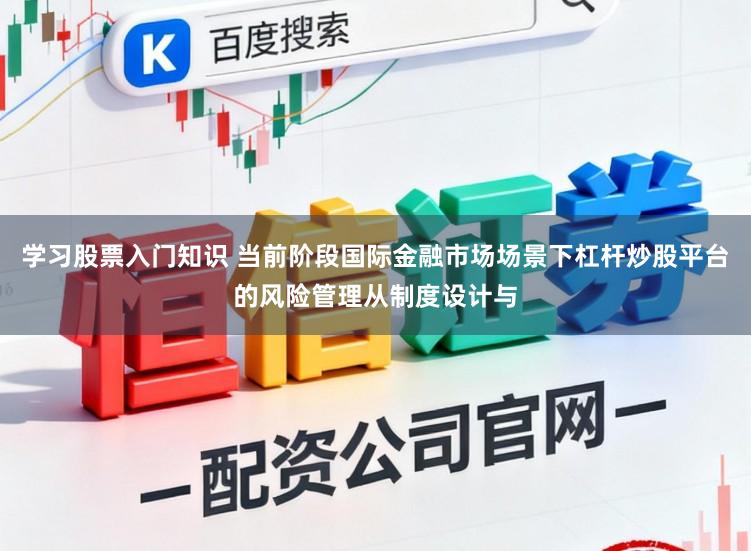 学习股票入门知识 当前阶段国际金融市场场景下杠杆炒股平台的风险管理从制度设计与