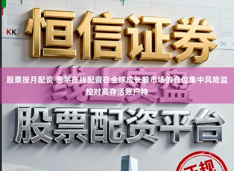 股票按月配资 思茅在线配资在全球成长股市场的仓位集中风险监控对高存活账户特