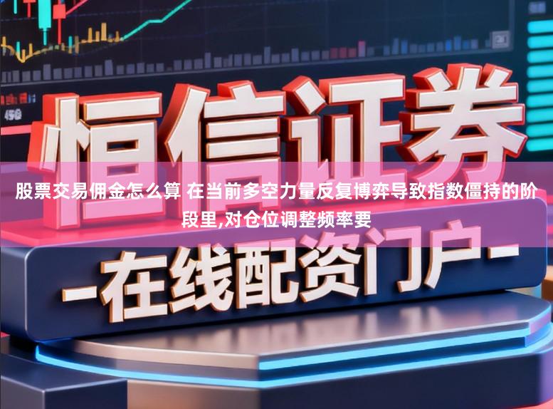 股票交易佣金怎么算 在当前多空力量反复博弈导致指数僵持的阶段里,对仓位调整频率要