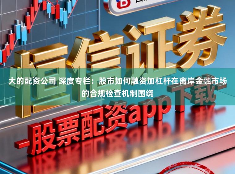 大的配资公司 深度专栏：股市如何融资加杠杆在离岸金融市场的合规检查机制围绕