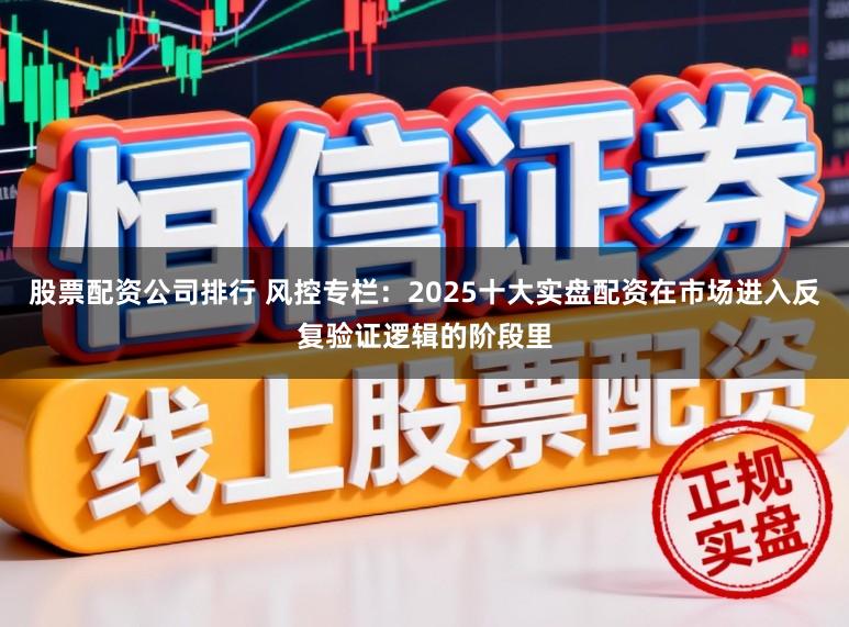 股票配资公司排行 风控专栏：2025十大实盘配资在市场进入反复验证逻辑的阶段里