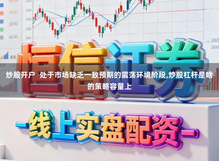 炒股开户  处于市场缺乏一致预期的震荡环境阶段,炒股杠杆是啥的策略容量上