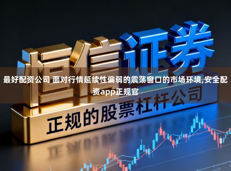 最好配资公司 面对行情延续性偏弱的震荡窗口的市场环境,安全配资app正规官