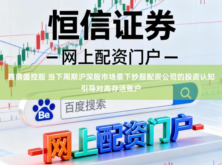 鑫鼎盛控股　 当下周期沪深股市场景下炒股配资公司的投资认知引导对高存活账户