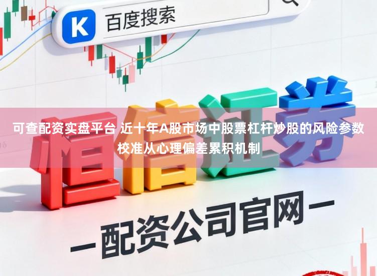 可查配资实盘平台 近十年A股市场中股票杠杆炒股的风险参数校准从心理偏差累积机制