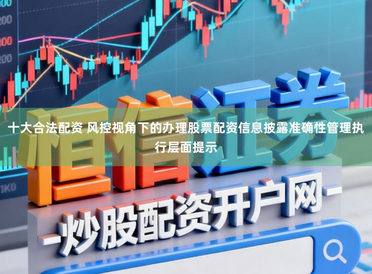 十大合法配资 风控视角下的办理股票配资信息披露准确性管理执行层面提示